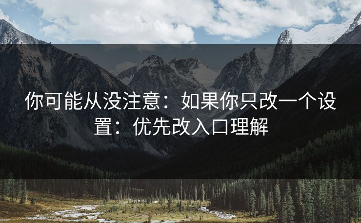 你可能从没注意：如果你只改一个设置：优先改入口理解