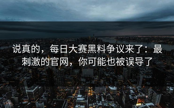 说真的，每日大赛黑料争议来了：最刺激的官网，你可能也被误导了