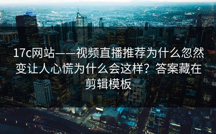 17c网站——视频直播推荐为什么忽然变让人心慌为什么会这样？答案藏在剪辑模板