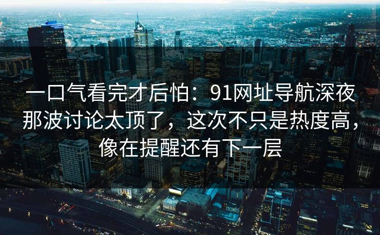 一口气看完才后怕：91网址导航深夜那波讨论太顶了，这次不只是热度高，像在提醒还有下一层