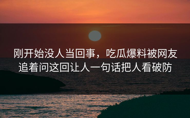 刚开始没人当回事，吃瓜爆料被网友追着问这回让人一句话把人看破防