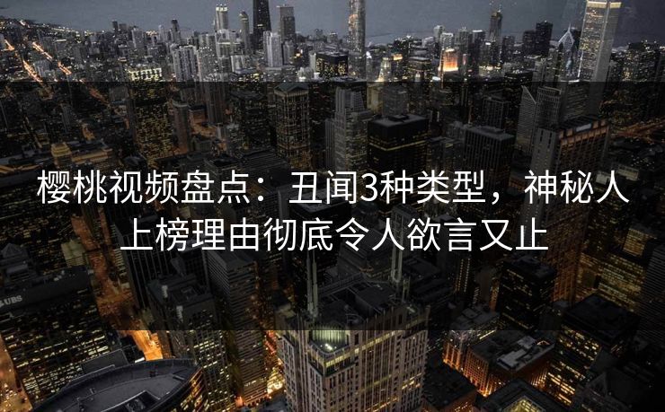 樱桃视频盘点：丑闻3种类型，神秘人上榜理由彻底令人欲言又止