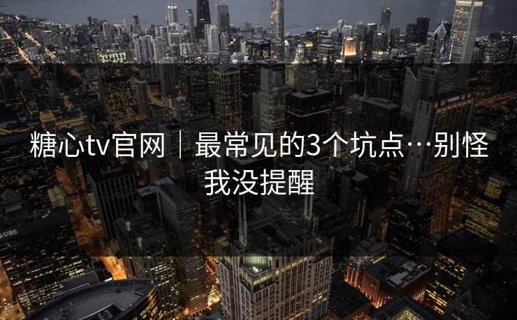 糖心tv官网｜最常见的3个坑点…别怪我没提醒