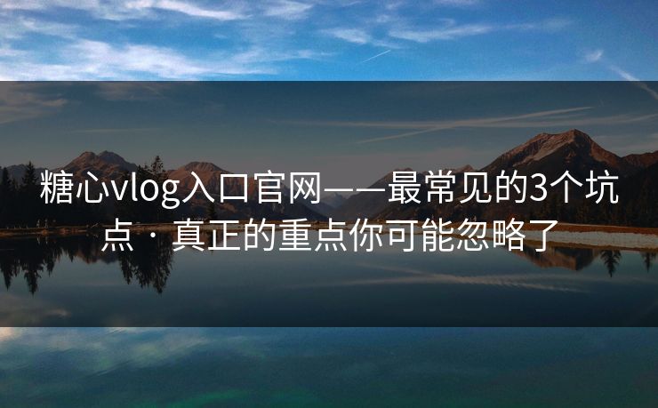 糖心vlog入口官网——最常见的3个坑点 · 真正的重点你可能忽略了