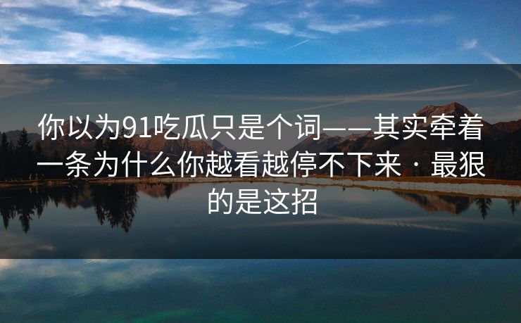 你以为91吃瓜只是个词——其实牵着一条为什么你越看越停不下来 · 最狠的是这招