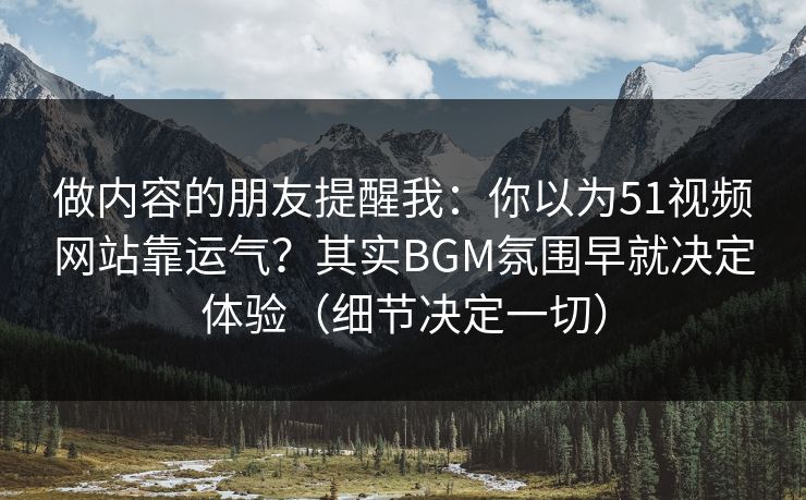 做内容的朋友提醒我：你以为51视频网站靠运气？其实BGM氛围早就决定体验（细节决定一切）