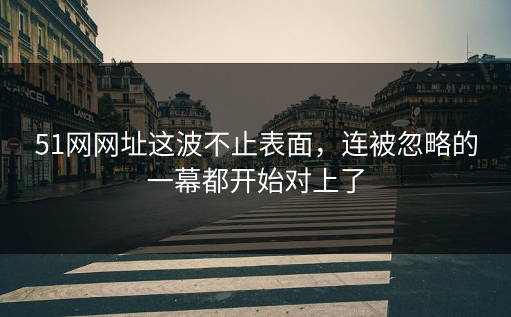 51网网址这波不止表面，连被忽略的一幕都开始对上了